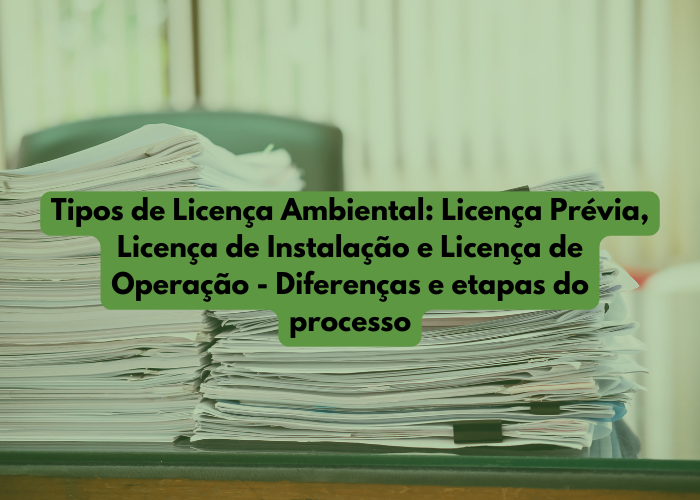 Tipos de Licença Ambiental: Licença Prévia, Licença de Instalação e Licença de Operação: Diferenças e etapas do processo